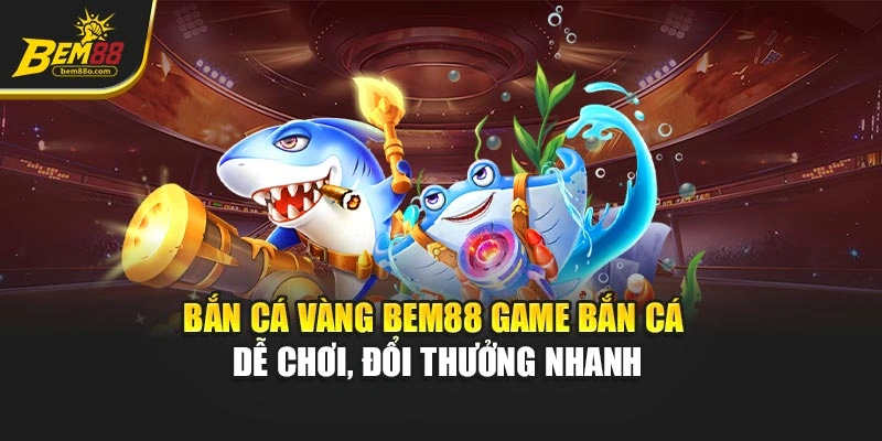 Bắn Cá Vàng BEM88 – Game Bắn Cá Dễ Chơi, Đổi Thưởng Nhanh