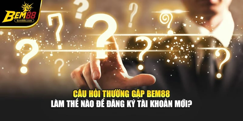 Câu hỏi thường gặp Bem88 làm thế nào để đăng ký tài khoản mới?