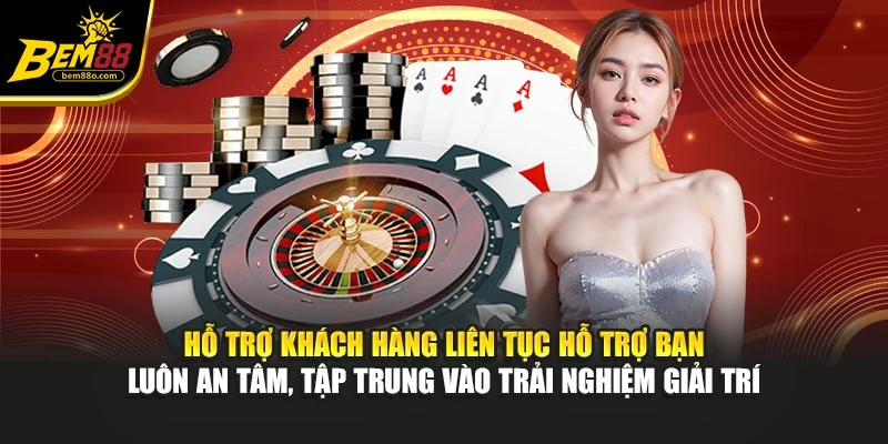 Hỗ trợ khách hàng liên tục hỗ trợ bạn luôn an tâm, tập trung vào trải nghiệm giải trí